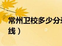 常州衛(wèi)校多少分錄?。ǔＶ菪l(wèi)校2020年分?jǐn)?shù)線）