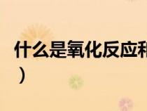 什么是氧化反應(yīng)和還原反應(yīng)(什么是氧化反應(yīng)) 什么是氧化反應(yīng)和還原反應(yīng)(什么是氧化反應(yīng))