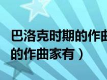 巴洛克時(shí)期的作曲家有貝多芬嗎（巴洛克時(shí)期的作曲家有）