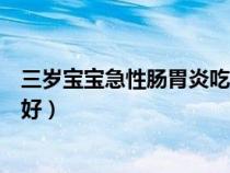 三歲寶寶急性腸胃炎吃什么食物好(急性腸胃炎吃什么食物好) 三歲寶寶急性腸胃炎吃什么食物好(急性腸胃炎吃什么食物好)