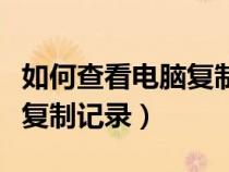 如何查看電腦復(fù)制記錄的內(nèi)容（如何查看電腦復(fù)制記錄）