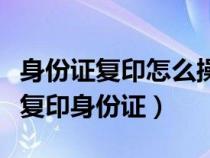 身份證復(fù)印怎么操作打印機(小型打印機怎么復(fù)印身份證) 身份證復(fù)印怎么操作打印機(小型打印機怎么復(fù)印身份證)