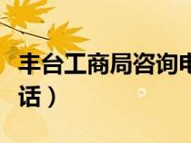 豐臺(tái)工商局咨詢電話號(hào)碼(豐臺(tái)工商局咨詢電話) 豐臺(tái)工商局咨詢電話號(hào)碼(豐臺(tái)工商局咨詢電話)