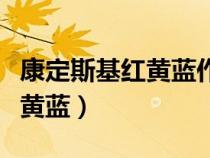 康定斯基紅黃藍(lán)作品為什么創(chuàng)作（康定斯基紅黃藍(lán)）