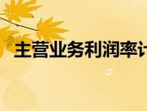 主營業(yè)務(wù)利潤率計(jì)算公式(主營業(yè)務(wù)利潤) 主營業(yè)務(wù)利潤率計(jì)算公式(主營業(yè)務(wù)利潤)