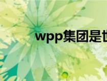 wpp集團(tuán)是世界500強(qiáng)嗎（wpp）