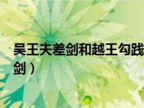 吳王夫差劍和越王勾踐劍（吳王夫差劍為什么不如越王勾踐劍）