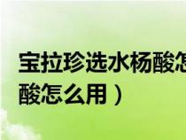 寶拉珍選水楊酸怎么用水楊酸（寶拉珍選水楊酸怎么用）