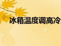 冰箱溫度調(diào)高冷還是調(diào)低冷(冰箱溫度) 冰箱溫度調(diào)高冷還是調(diào)低冷(冰箱溫度)