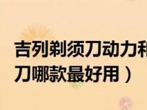 吉列剃須刀動(dòng)力和手動(dòng)哪個(gè)好(吉列手動(dòng)剃須刀哪款最好用) 吉列剃須刀動(dòng)力和手動(dòng)哪個(gè)好(吉列手動(dòng)剃須刀哪款最好用)