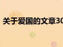 關(guān)于愛(ài)國(guó)的文章300字(有關(guān)于愛(ài)國(guó)的文章) 關(guān)于愛(ài)國(guó)的文章300字(有關(guān)于愛(ài)國(guó)的文章)