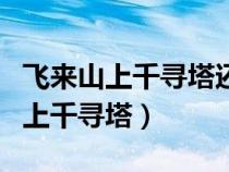 飛來(lái)山上千尋塔還是飛來(lái)峰上千尋塔(飛來(lái)山上千尋塔) 飛來(lái)山上千尋塔還是飛來(lái)峰上千尋塔(飛來(lái)山上千尋塔)