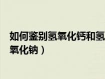 如何鑒別氫氧化鈣和氫氧化鈉溶液（如何鑒別氫氧化鈣與氫氧化鈉）