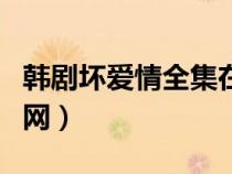 韓劇壞愛情全集在線觀看韓劇網(wǎng)（壞愛情韓劇網(wǎng)）