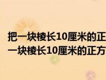 把一塊棱長10厘米的正方體鐵塊鍛造成40厘米的長方體（把一塊棱長10厘米的正方體鐵塊）