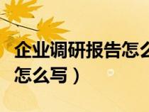 企業(yè)調(diào)研報告怎么寫范文大全（企業(yè)調(diào)研報告怎么寫）
