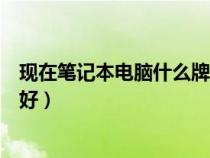 現(xiàn)在筆記本電腦什么牌子最好（現(xiàn)在筆記本電腦什么牌子的好）
