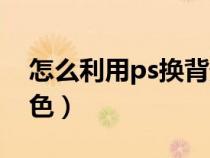怎么利用ps換背景顏色（怎么用ps換背景顏色）