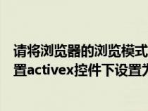 請(qǐng)將瀏覽器的瀏覽模式設(shè)置為兼容模式(請(qǐng)將瀏覽器安全設(shè)置activex控件下設(shè)置為啟用) 請(qǐng)將瀏覽器的瀏覽模式設(shè)置為兼容模式(請(qǐng)將瀏覽器安全設(shè)置activex控件下設(shè)置為啟用)