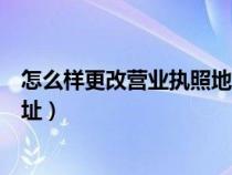 怎么樣更改營業(yè)執(zhí)照地址（如何變更營業(yè)執(zhí)照上注冊營業(yè)地址）