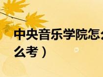 中央音樂學(xué)院怎么考2023（中央音樂學(xué)院怎么考）