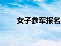 女子參軍報(bào)名時(shí)間(參軍報(bào)名時(shí)間) 女子參軍報(bào)名時(shí)間(參軍報(bào)名時(shí)間)