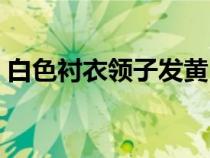 白色襯衣領(lǐng)子發(fā)黃（白襯衣領(lǐng)子發(fā)黃怎么辦）