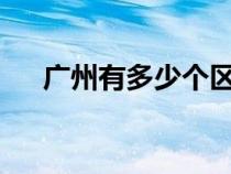 廣州有多少個(gè)區(qū)域?(廣州有多少個(gè)區(qū)) 廣州有多少個(gè)區(qū)域?(廣州有多少個(gè)區(qū))