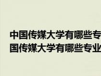 中國傳媒大學(xué)有哪些專業(yè)數(shù)字傳媒藝術(shù)專業(yè)哪年開始的（中國傳媒大學(xué)有哪些專業(yè)）