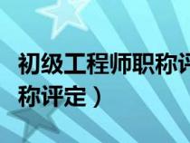 初級(jí)工程師職稱評(píng)定怎么申請(初級(jí)工程師職稱評(píng)定) 初級(jí)工程師職稱評(píng)定怎么申請(初級(jí)工程師職稱評(píng)定)