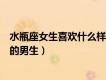 水瓶座女生喜歡什么樣的男生性格（水瓶座女生喜歡什么樣的男生）