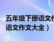 五年級(jí)下冊(cè)語(yǔ)文作文大全400字（五年級(jí)下冊(cè)語(yǔ)文作文大全）