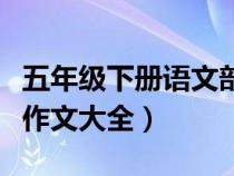 五年級下冊語文部編版作文大全（五年級下冊作文大全）