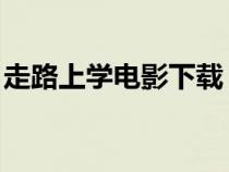 走路上學(xué)電影下載 下載(走路上學(xué)迅雷下載) 走路上學(xué)電影下載 下載(走路上學(xué)迅雷下載)