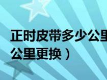 正時(shí)皮帶多少公里更換多少錢（正時(shí)皮帶多少公里更換）