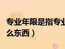 專業(yè)年限是指專業(yè)畢業(yè)年限嗎（專業(yè)年限是什么東西）