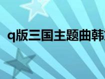 q版三國(guó)主題曲韓文版（Q版三國(guó)的主題曲）