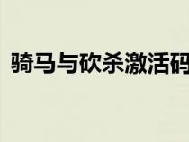 騎馬與砍殺激活碼8位（騎馬與砍殺激活碼）