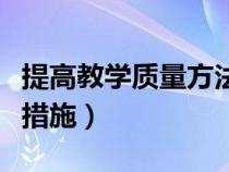 提高教學(xué)質(zhì)量方法（如何提高教學(xué)質(zhì)量辦法及措施）