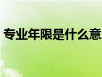 專業(yè)年限是什么意思(專業(yè)年限是什么東西) 專業(yè)年限是什么意思(專業(yè)年限是什么東西)