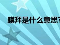 膜拜是什么意思?銷售(膜拜是什么意思) 膜拜是什么意思?銷售(膜拜是什么意思)