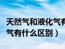 天然氣和液化氣有什么區(qū)別嗎（天然氣和液化氣有什么區(qū)別）