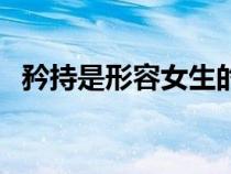矜持是形容女生的什么(矜持是什么意思) 矜持是形容女生的什么(矜持是什么意思)