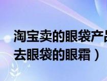 淘寶賣的眼袋產(chǎn)品真的能去眼袋嗎?（淘寶網(wǎng)去眼袋的眼霜）