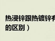 熱浸鋅跟熱鍍鋅有什么區(qū)別（熱浸鋅與熱鍍鋅的區(qū)別）