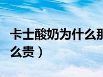 卡士酸奶為什么那么貴?。ㄊ克崮虨槭裁茨敲促F）