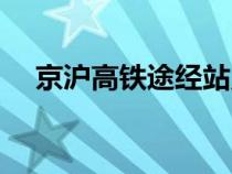 京滬高鐵途經(jīng)站點(diǎn)圖(京滬高鐵途經(jīng)站) 京滬高鐵途經(jīng)站點(diǎn)圖(京滬高鐵途經(jīng)站)