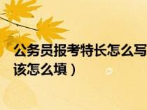 公務(wù)員報(bào)考特長(zhǎng)怎么寫(報(bào)考試公務(wù)員何特長(zhǎng)及突出業(yè)績(jī)應(yīng)該怎么填) 公務(wù)員報(bào)考特長(zhǎng)怎么寫(報(bào)考試公務(wù)員何特長(zhǎng)及突出業(yè)績(jī)應(yīng)該怎么填)