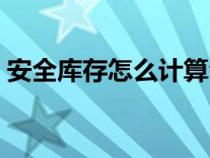安全庫存怎么計算合理（安全庫存怎么計算）
