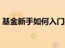 基金新手如何入門操作（基金新手如何入門）